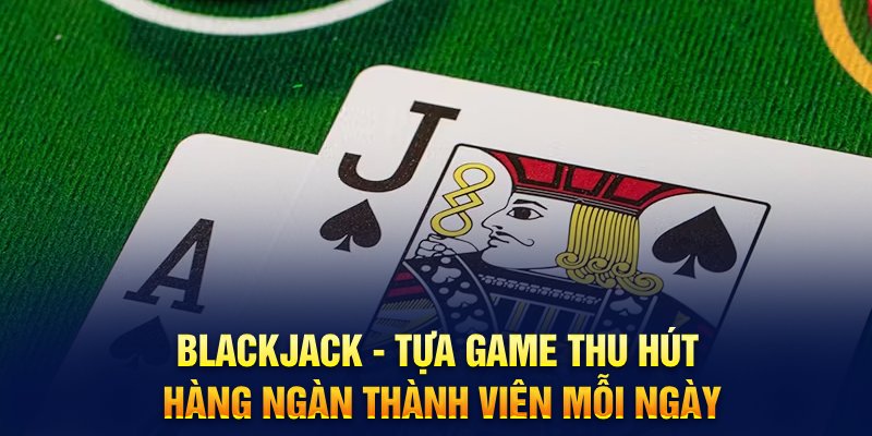 Blackjack – Tựa game thu hút hàng ngàn thành viên mỗi ngày